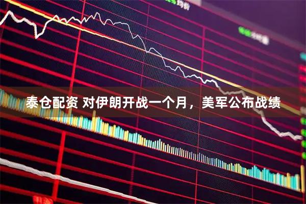 泰仓配资 对伊朗开战一个月，美军公布战绩