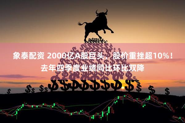象泰配资 2000亿A股巨头，股价重挫超10%！去年四季度业绩同比环比双降