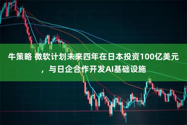 牛策略 微软计划未来四年在日本投资100亿美元，与日企合作开发AI基础设施