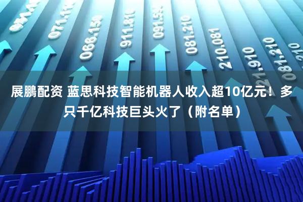 展鵬配资 蓝思科技智能机器人收入超10亿元！多只千亿科技巨头火了（附名单）