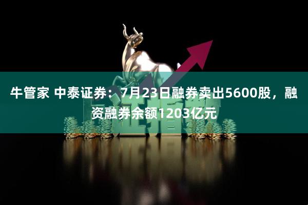 牛管家 中泰证券：7月23日融券卖出5600股，融资融券余额1203亿元