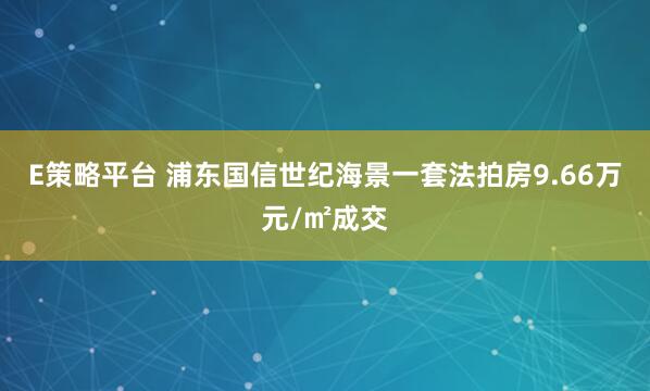 E策略平台 浦东国信世纪海景一套法拍房9.66万元/㎡成交