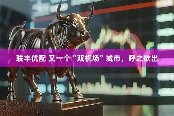 联丰优配 又一个“双机场”城市,呼之欲出