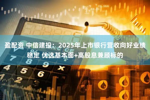 盈配资 中信建投：2025年上市银行营收向好业绩稳定 优选基本面+高股息兼顾标的