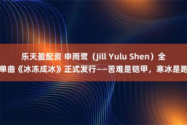 乐天盈配资 申雨鹭(Jill Yulu Shen)全新单曲《冰冻成冰》正式发行——苦难是铠甲,寒冰是跑道
